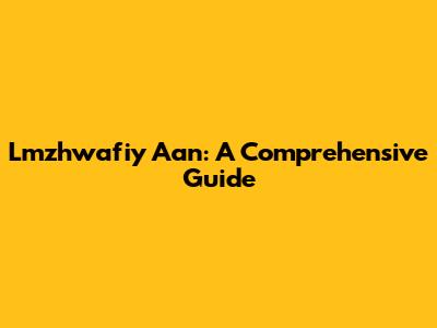 Lmzhwafiy Aan: A Comprehensive Guide
