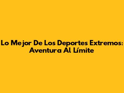 Lo Mejor De Los Deportes Extremos: Aventura Al Límite