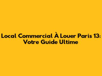 Local Commercial À Louer Paris 13: Votre Guide Ultime