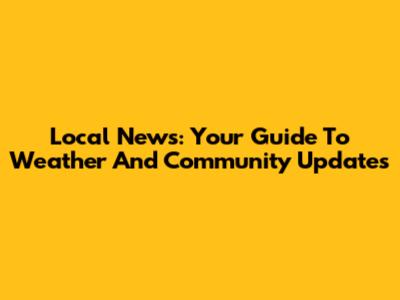 Local News: Your Guide To Weather And Community Updates