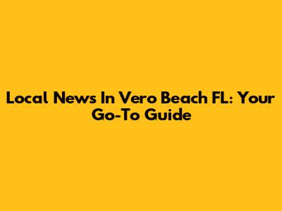 Local News In Vero Beach FL: Your Go-To Guide