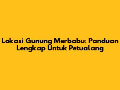 Lokasi Gunung Merbabu: Panduan Lengkap Untuk Petualang
