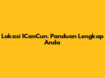 Lokasi ICanCun: Panduan Lengkap Anda