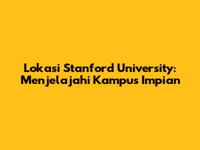 Lokasi Stanford University: Menjelajahi Kampus Impian