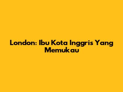 London: Ibu Kota Inggris Yang Memukau