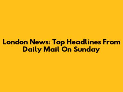 London News: Top Headlines From Daily Mail On Sunday