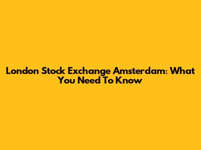 London Stock Exchange Amsterdam: What You Need To Know