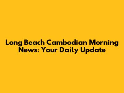 Long Beach Cambodian Morning News: Your Daily Update
