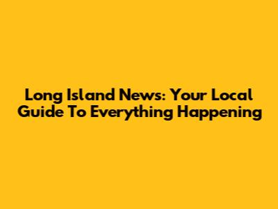 Long Island News: Your Local Guide To Everything Happening