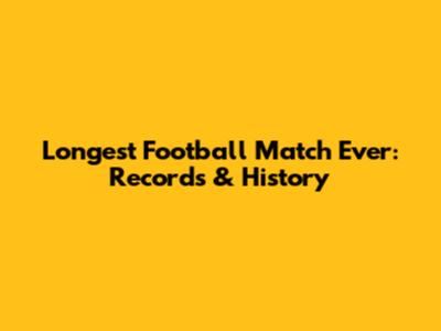 Longest Football Match Ever: Records & History
