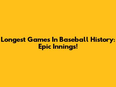 Longest Games In Baseball History: Epic Innings!
