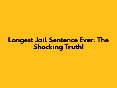 Longest Jail Sentence Ever: The Shocking Truth!