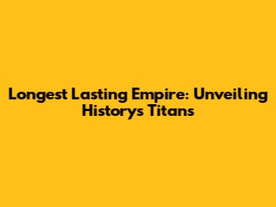 Longest Lasting Empire: Unveiling History's Titans