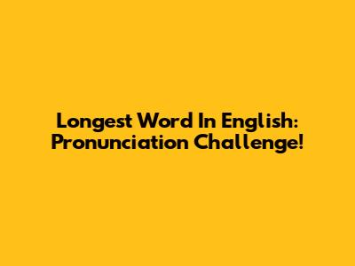 Longest Word In English: Pronunciation Challenge!