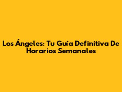 Los Ángeles: Tu Guía Definitiva De Horarios Semanales