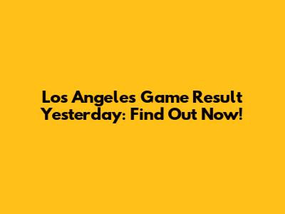 Los Angeles Game Result Yesterday: Find Out Now!