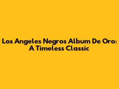 Los Angeles Negros' Album De Oro: A Timeless Classic