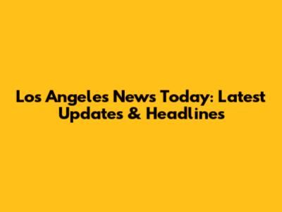 Los Angeles News Today: Latest Updates & Headlines