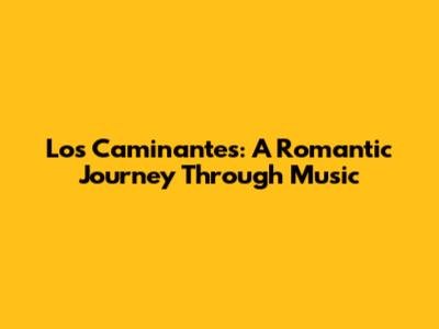 Los Caminantes: A Romantic Journey Through Music
