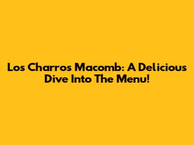 Los Charros Macomb: A Delicious Dive Into The Menu!