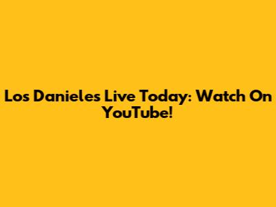 Los Danieles Live Today: Watch On YouTube!