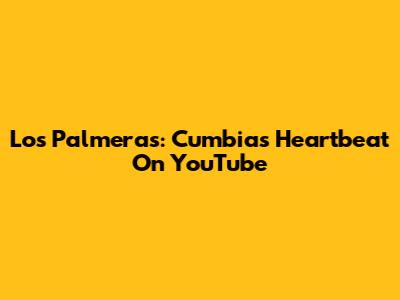 Los Palmeras: Cumbia's Heartbeat On YouTube