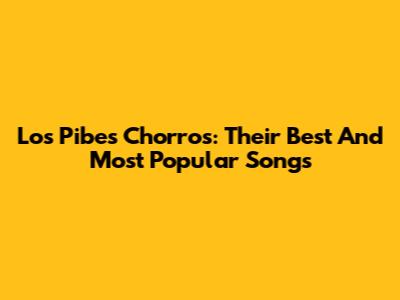Los Pibes Chorros: Their Best And Most Popular Songs