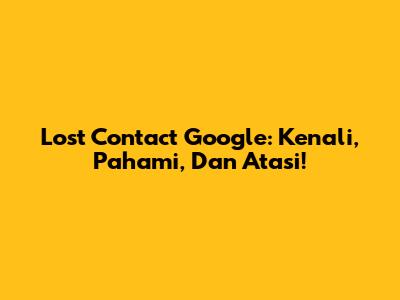 Lost Contact Google: Kenali, Pahami, Dan Atasi!