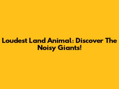 Loudest Land Animal: Discover The Noisy Giants!