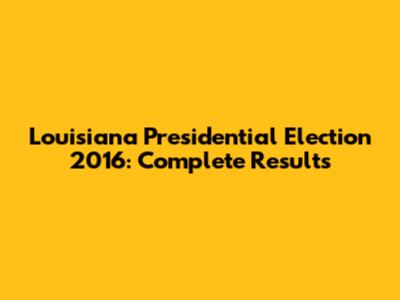 Louisiana Presidential Election 2016: Complete Results