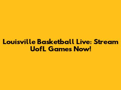 Louisville Basketball Live: Stream UofL Games Now!