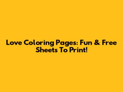 Love Coloring Pages: Fun & Free Sheets To Print!