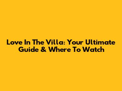 Love In The Villa: Your Ultimate Guide & Where To Watch