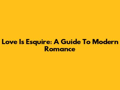 Love Is Esquire: A Guide To Modern Romance