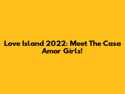 Love Island 2022: Meet The Casa Amor Girls!