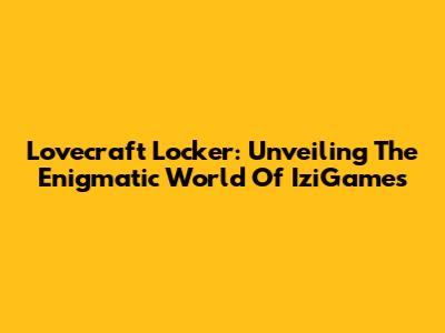 Lovecraft Locker: Unveiling The Enigmatic World Of IziGames