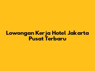 Lowongan Kerja Hotel Jakarta Pusat Terbaru