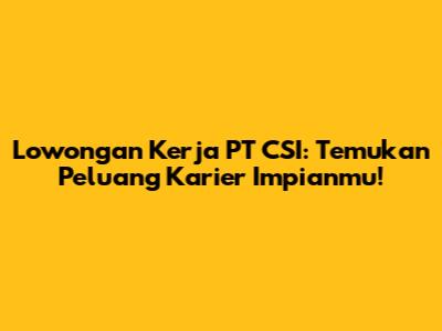 Lowongan Kerja PT CSI: Temukan Peluang Karier Impianmu!