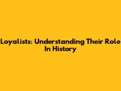 Loyalists: Understanding Their Role In History