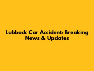 Lubbock Car Accident: Breaking News & Updates