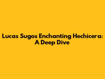 Lucas Sugo's Enchanting 'Hechicera': A Deep Dive