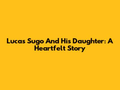 Lucas Sugo And His Daughter: A Heartfelt Story