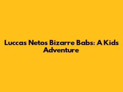 Luccas Neto's Bizarre Babs: A Kid's Adventure