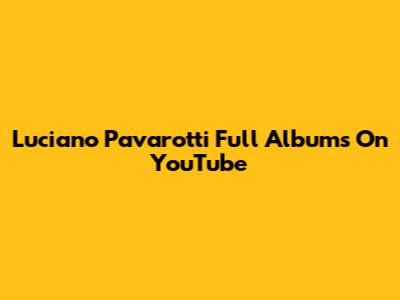 Luciano Pavarotti Full Albums On YouTube