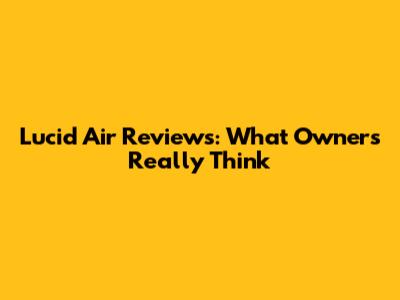 Lucid Air Reviews: What Owners Really Think