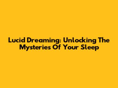 Lucid Dreaming: Unlocking The Mysteries Of Your Sleep