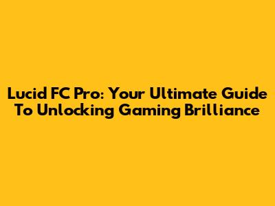 Lucid FC Pro: Your Ultimate Guide To Unlocking Gaming Brilliance