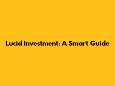 Lucid Investment: A Smart Guide