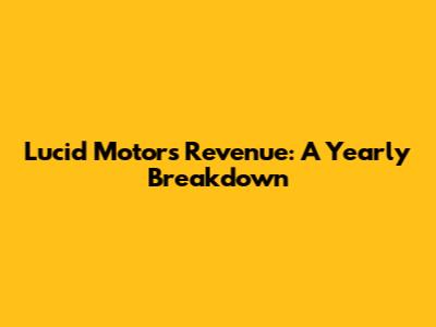Lucid Motors Revenue: A Yearly Breakdown