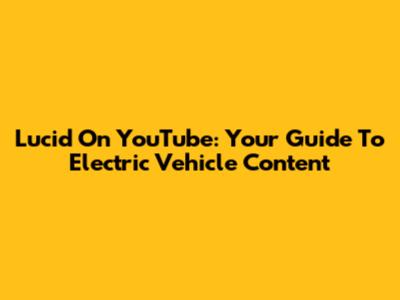 Lucid On YouTube: Your Guide To Electric Vehicle Content